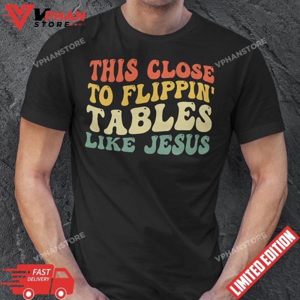 Groovy This Close To Flippin Tables Like Jesus T-Shirt