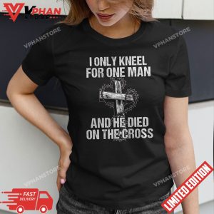 I Only Kneel For One Man An He Died On The Cross Jesus T Shirt 1