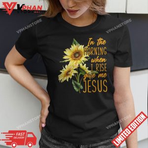 In The Morning When I Rise Give Me Jesus Sunflower Christian T Shirt 1