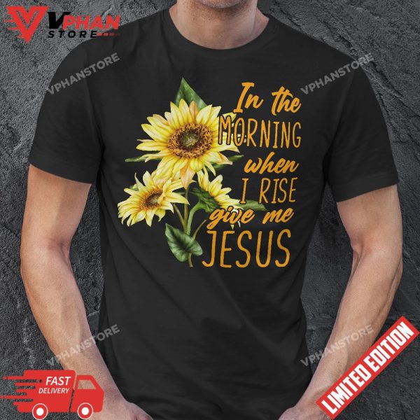 In The Morning When I Rise Give Me Jesus Sunflower Christian T-Shirt