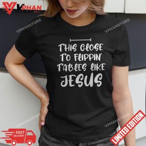 This Close To Flippin Tables Like Jesus Funny T Shirt 1