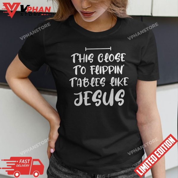 This Close To Flippin Tables Like Jesus Funny T-Shirt