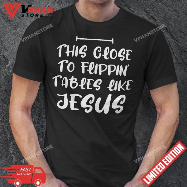 This Close To Flippin Tables Like Jesus Funny T-Shirt