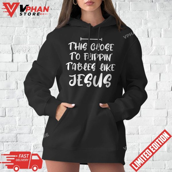 This Close To Flippin Tables Like Jesus Funny T-Shirt