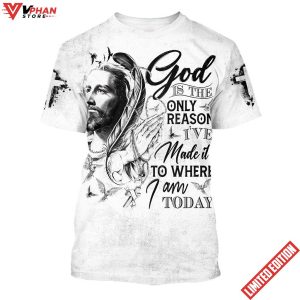 God Is The Only Reason Ive Made It To Where I Am Today Jesus Shirt 1