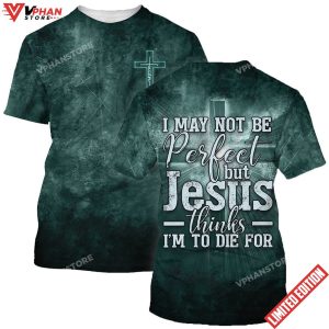 I May Not Be Perfect But Jesus Thinks Im To Die For 3D Shirt 1