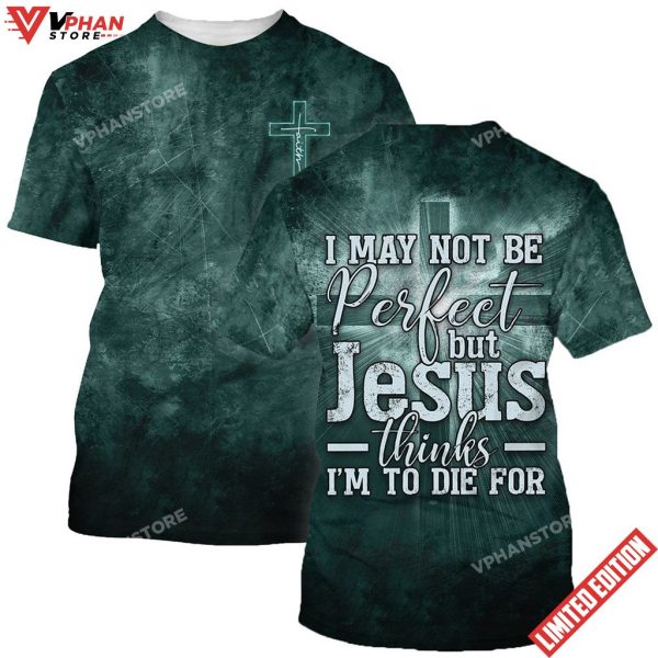 I May Not Be Perfect But Jesus Thinks Im To Die For 3D Shirt